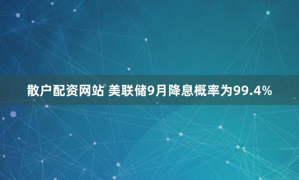 散户配资网站 美联储9月降息概率为99.4%