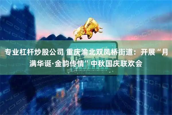 专业杠杆炒股公司 重庆渝北双凤桥街道：开展“月满华诞·金韵传情”中秋国庆联欢会