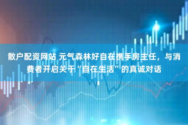 散户配资网站 元气森林好自在携手房主任，与消费者开启关于“自在生活”的真诚对话