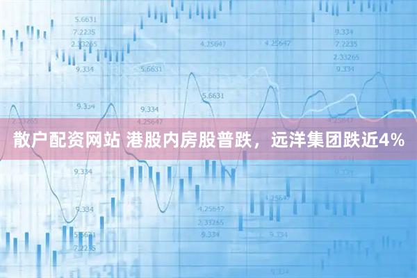 散户配资网站 港股内房股普跌，远洋集团跌近4%