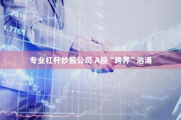 专业杠杆炒股公司 A股“跨界”汹涌