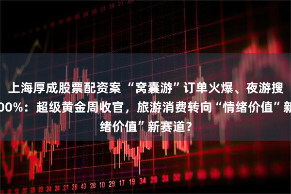 上海厚成股票配资案 “窝囊游”订单火爆、夜游搜索涨200%：超级黄金周收官，旅游消费转向“情绪价值”新赛道？