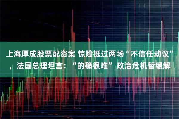 上海厚成股票配资案 惊险挺过两场“不信任动议”，法国总理坦言：“的确很难” 政治危机暂缓解