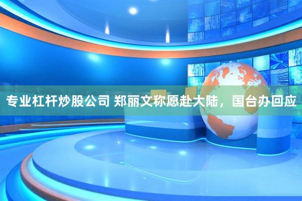 专业杠杆炒股公司 郑丽文称愿赴大陆，国台办回应