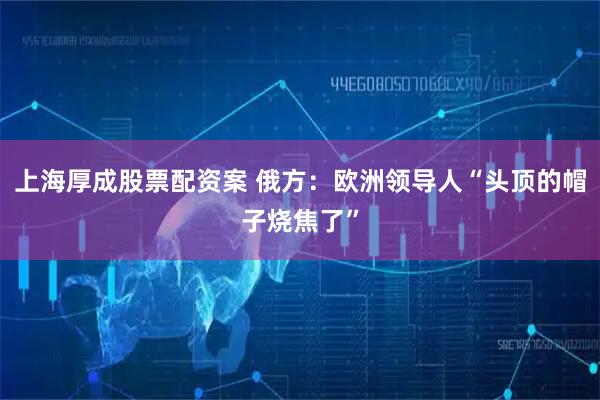 上海厚成股票配资案 俄方：欧洲领导人“头顶的帽子烧焦了”
