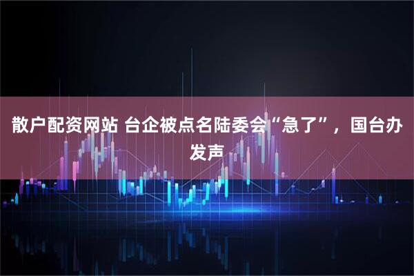 散户配资网站 台企被点名陆委会“急了”，国台办发声