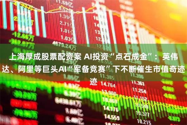 上海厚成股票配资案 AI投资“点石成金”：英伟达、阿里等巨头AI“军备竞赛”下不断催生市值奇迹