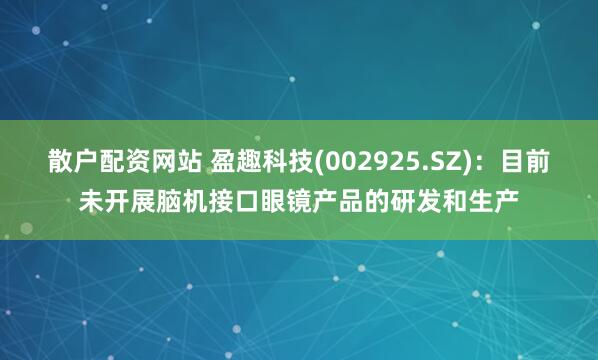 散户配资网站 盈趣科技(002925.SZ)：目前未开展脑机接口眼镜产品的研发和生产
