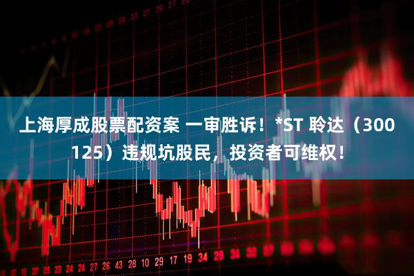 上海厚成股票配资案 一审胜诉！*ST 聆达（300125）违规坑股民，投资者可维权！