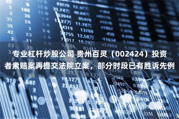 专业杠杆炒股公司 贵州百灵（002424）投资者索赔案再提交法院立案，部分时段已有胜诉先例