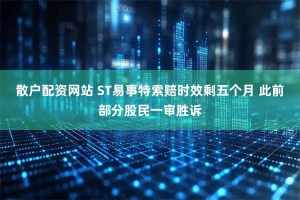 散户配资网站 ST易事特索赔时效剩五个月 此前部分股民一审胜诉