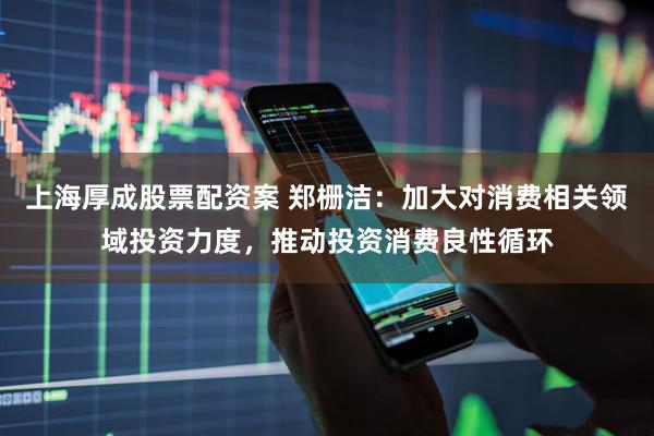 上海厚成股票配资案 郑栅洁：加大对消费相关领域投资力度，推动投资消费良性循环