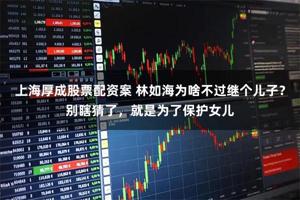 上海厚成股票配资案 林如海为啥不过继个儿子？别瞎猜了，就是为了保护女儿
