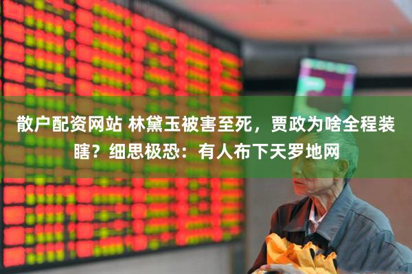 散户配资网站 林黛玉被害至死，贾政为啥全程装瞎？细思极恐：有人布下天罗地网