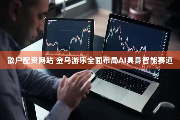 散户配资网站 金马游乐全面布局AI具身智能赛道