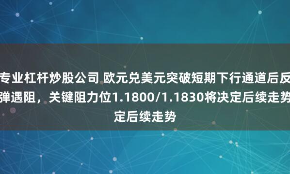 专业杠杆炒股公司 欧元兑美元突破短期下行通道后反弹遇阻，关键阻力位1.1800/1.1830将决定后续走势