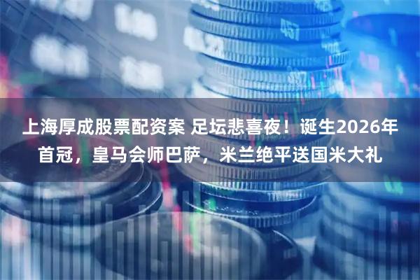 上海厚成股票配资案 足坛悲喜夜！诞生2026年首冠，皇马会师巴萨，米兰绝平送国米大礼