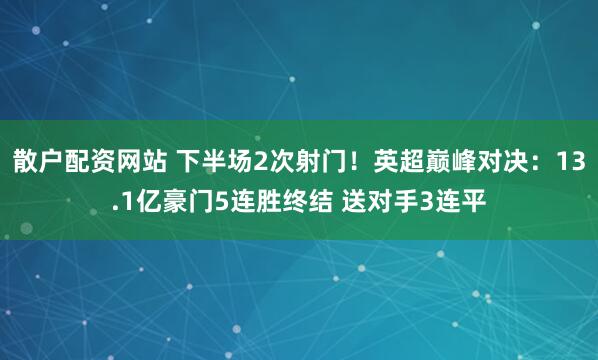 散户配资网站 下半场2次射门！英超巅峰对决：13.1亿豪门5连胜终结 送对手3连平