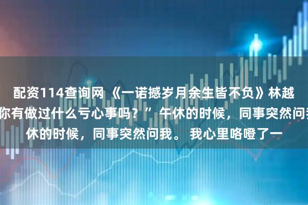 配资114查询网 《一诺撼岁月余生皆不负》林越深（沈扬）沈少商“你有做过什么亏心事吗？” 午休的时候，同事突然问我。 我心里咯噔了一