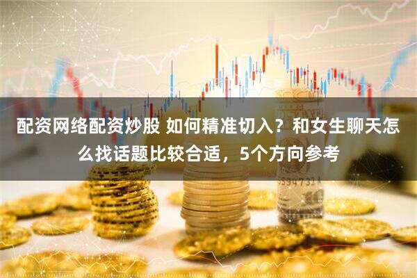配资网络配资炒股 如何精准切入?和女生聊天怎么找话题比较合适,5个方向参考