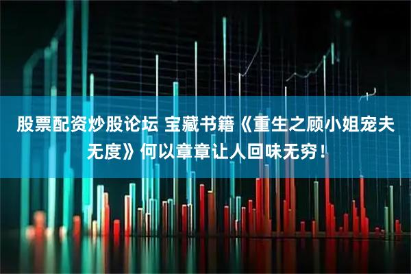 股票配资炒股论坛 宝藏书籍《重生之顾小姐宠夫无度》何以章章让人回味无穷!