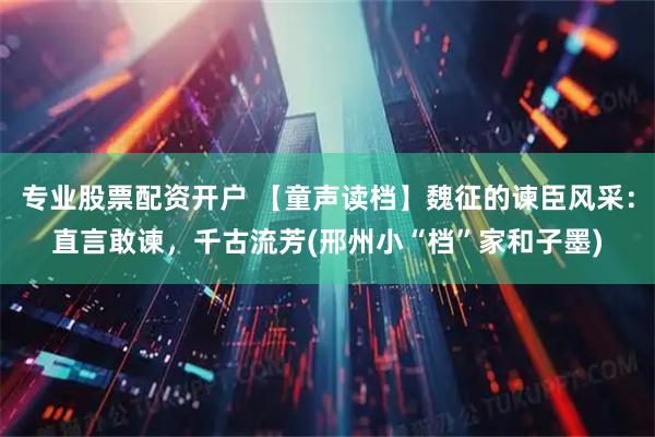 专业股票配资开户 【童声读档】魏征的谏臣风采：直言敢谏，千古流芳(邢州小“档”家和子墨)