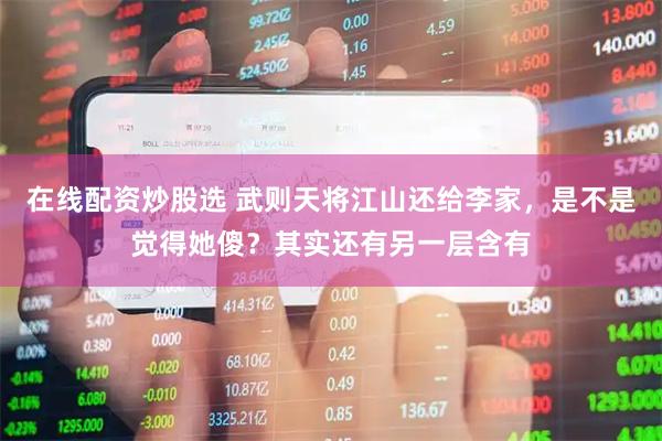 在线配资炒股选 武则天将江山还给李家，是不是觉得她傻？其实还有另一层含有