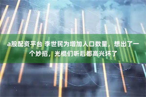 a股配资平台 李世民为增加人口数量，想出了一个妙招，光棍们听后都高兴坏了