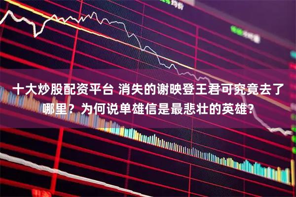 十大炒股配资平台 消失的谢映登王君可究竟去了哪里？为何说单雄信是最悲壮的英雄？