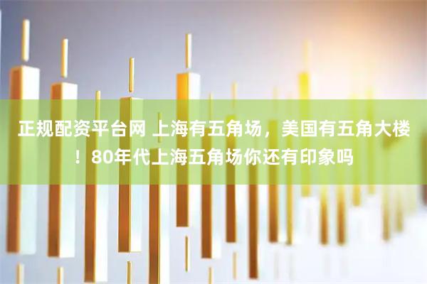 正规配资平台网 上海有五角场，美国有五角大楼！80年代上海五角场你还有印象吗