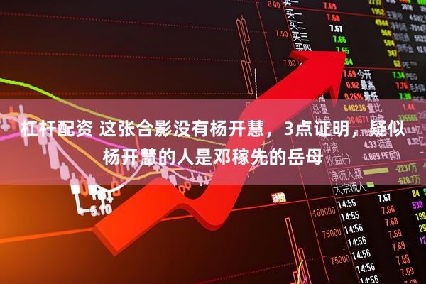 杠杆配资 这张合影没有杨开慧，3点证明，疑似杨开慧的人是邓稼先的岳母