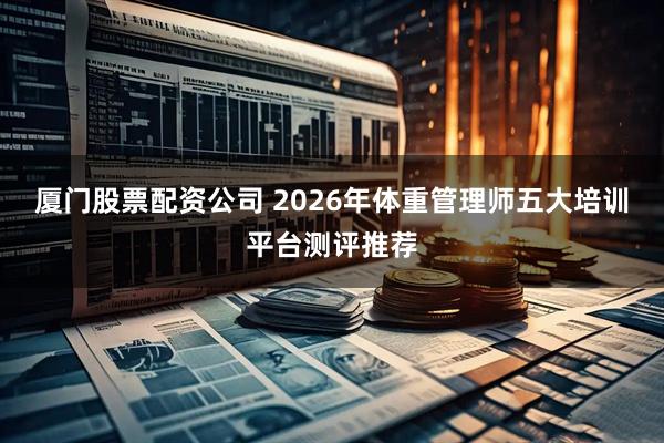 厦门股票配资公司 2026年体重管理师五大培训平台测评推荐
