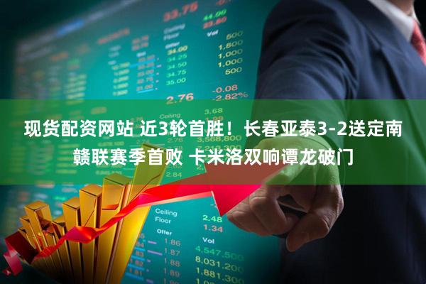 现货配资网站 近3轮首胜！长春亚泰3-2送定南赣联赛季首败 卡米洛双响谭龙破门