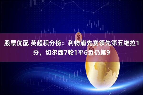 股票优配 英超积分榜：利物浦先赛领先第五维拉1分，切尔西7轮1平6负仍第9