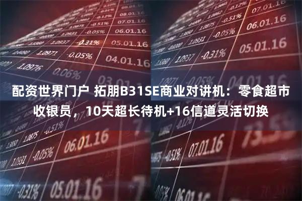配资世界门户 拓朋B31SE商业对讲机：零食超市收银员，10天超长待机+16信道灵活切换