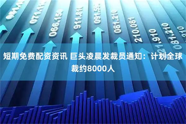 短期免费配资资讯 巨头凌晨发裁员通知:计划全球裁约8000人