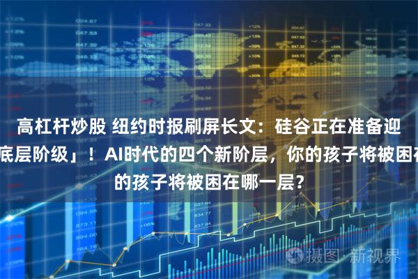 高杠杆炒股 纽约时报刷屏长文：硅谷正在准备迎接「永久底层阶级」！AI时代的四个新阶层，你的孩子将被困在哪一层？
