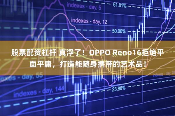 股票配资杠杆 真浮了！OPPO Reno16拒绝平面平庸，打造能随身携带的艺术品！